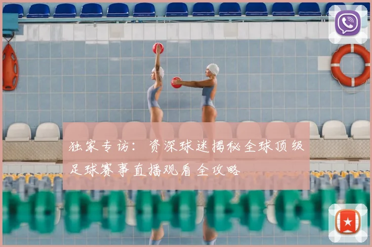 独家专访：资深球迷揭秘全球顶级足球赛事直播观看全攻略