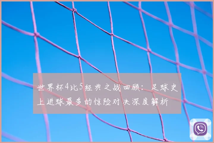 世界杯4比5经典之战回顾：足球史上进球最多的惊险对决深度解析