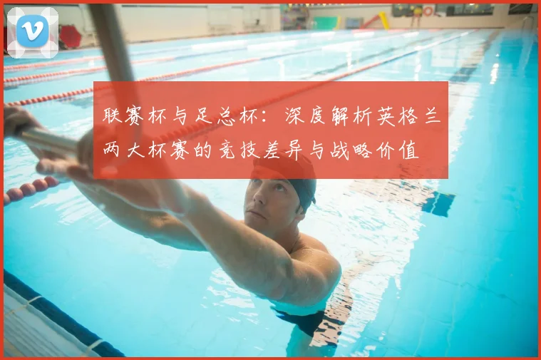 联赛杯与足总杯:深度解析英格兰两大杯赛的竞技差异与战略价值