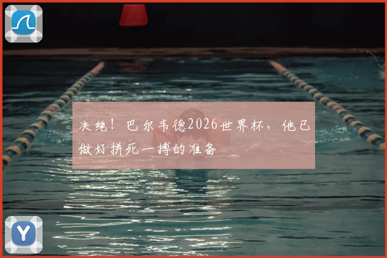 决绝!巴尔韦德2026世界杯,他已做好拼死一搏的准备
