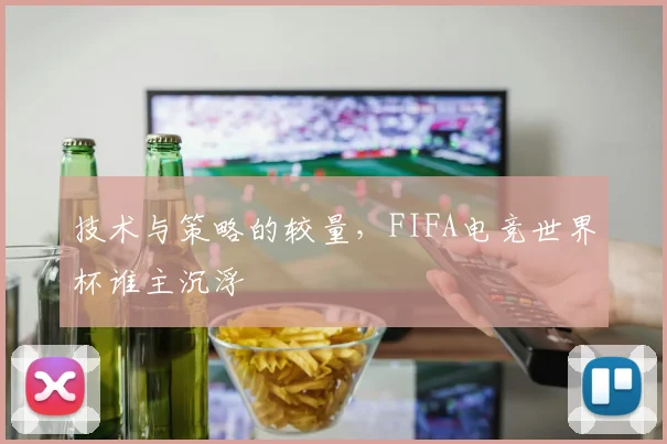 技术与策略的较量，FIFA电竞世界杯谁主沉浮