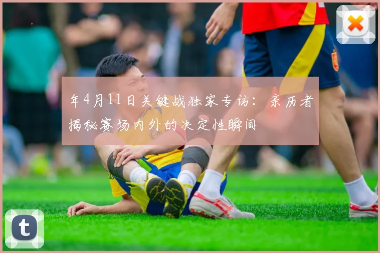 年4月11日关键战独家专访:亲历者揭秘赛场内外的决定性瞬间