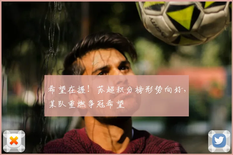 希望在握!苏超积分榜形势向好,某队重燃争冠希望