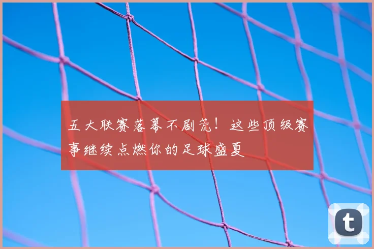 五大联赛落幕不剧荒!这些顶级赛事继续点燃你的足球盛夏