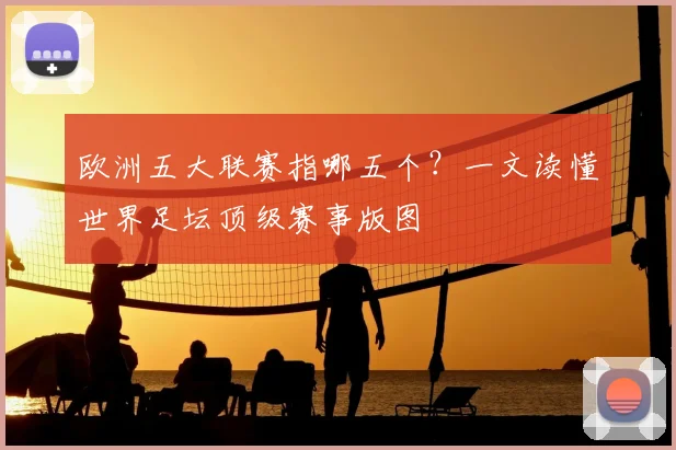 欧洲五大联赛指哪五个？一文读懂世界足坛顶级赛事版图