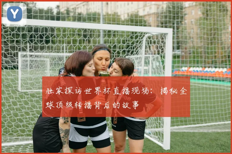 独家探访世界杯直播现场：揭秘全球顶级转播背后的故事