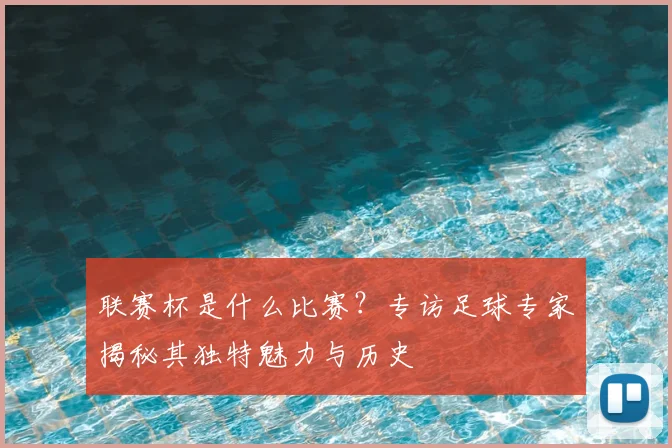 联赛杯是什么比赛？专访足球专家揭秘其独特魅力与历史
