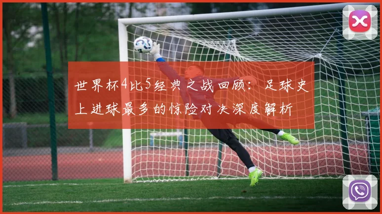 世界杯4比5经典之战回顾:足球史上进球最多的惊险对决深度解析